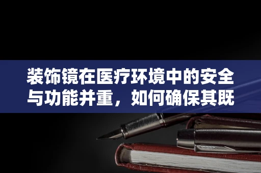 装饰镜在医疗环境中的安全与功能并重，如何确保其既美观又实用？
