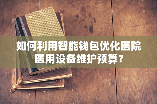 如何利用智能钱包优化医院医用设备维护预算？