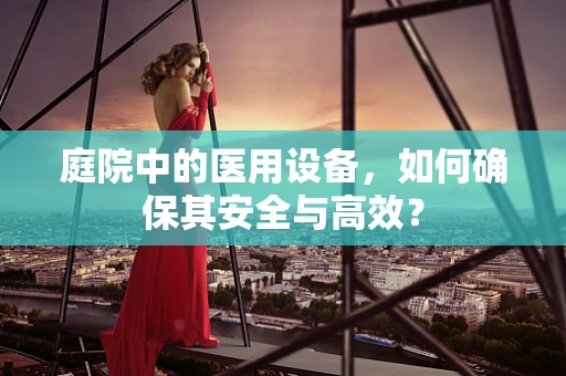 庭院中的医用设备，如何确保其安全与高效？