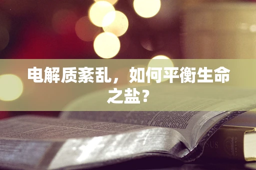 电解质紊乱，如何平衡生命之盐？