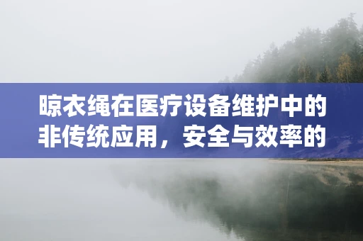 晾衣绳在医疗设备维护中的非传统应用，安全与效率的巧妙平衡