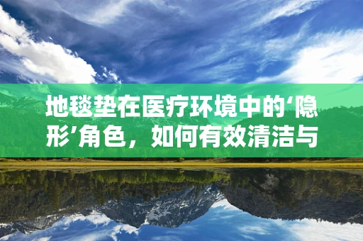 地毯垫在医疗环境中的‘隐形’角色，如何有效清洁与维护？