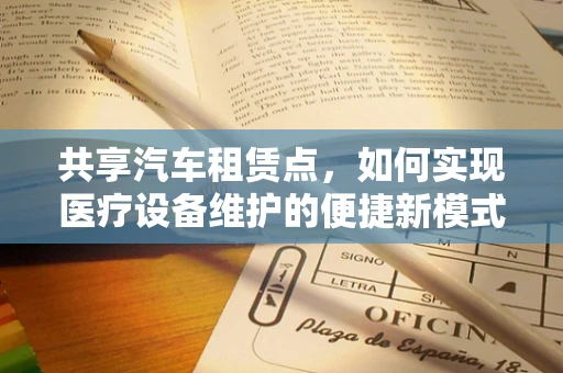 共享汽车租赁点，如何实现医疗设备维护的便捷新模式？