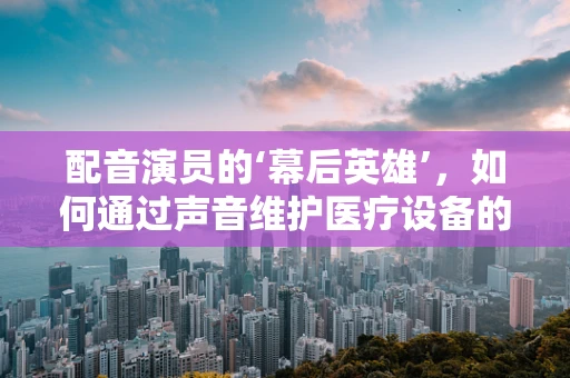 配音演员的‘幕后英雄’，如何通过声音维护医疗设备的‘声’命线？
