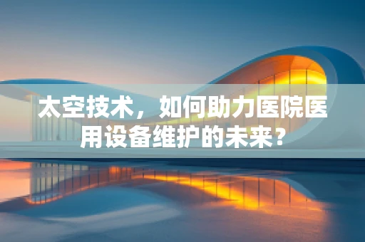 太空技术，如何助力医院医用设备维护的未来？