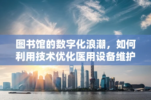图书馆的数字化浪潮，如何利用技术优化医用设备维护知识管理？