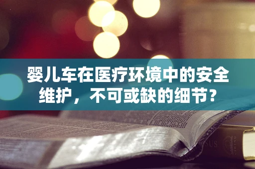 婴儿车在医疗环境中的安全维护，不可或缺的细节？