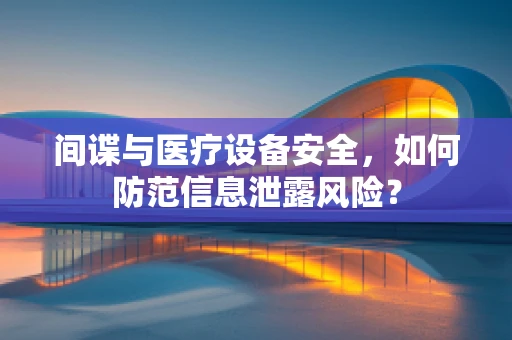 间谍与医疗设备安全，如何防范信息泄露风险？