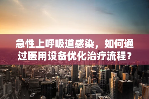 急性上呼吸道感染，如何通过医用设备优化治疗流程？