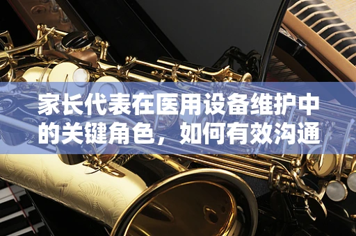 家长代表在医用设备维护中的关键角色，如何有效沟通与监督？