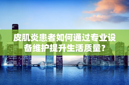 皮肌炎患者如何通过专业设备维护提升生活质量？