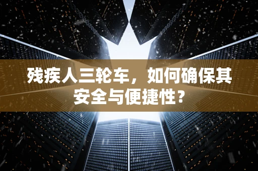 残疾人三轮车，如何确保其安全与便捷性？