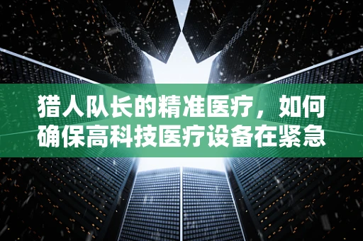 猎人队长的精准医疗，如何确保高科技医疗设备在紧急救援中的箭无虚发？