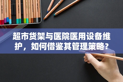 超市货架与医院医用设备维护，如何借鉴其管理策略？