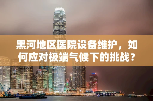 黑河地区医院设备维护，如何应对极端气候下的挑战？