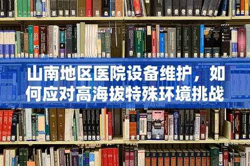 山南地区医院设备维护，如何应对高海拔特殊环境挑战？