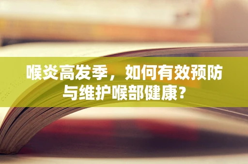 喉炎高发季，如何有效预防与维护喉部健康？