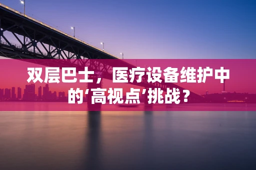 双层巴士，医疗设备维护中的‘高视点’挑战？
