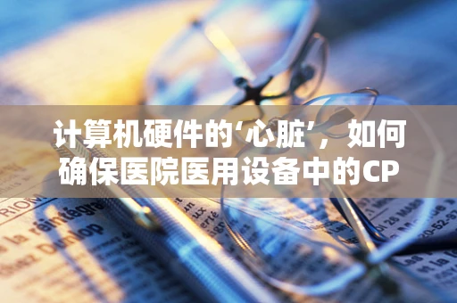 计算机硬件的‘心脏’，如何确保医院医用设备中的CPU稳定运行？