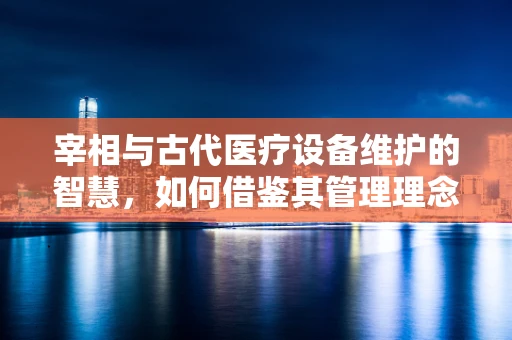 宰相与古代医疗设备维护的智慧，如何借鉴其管理理念？