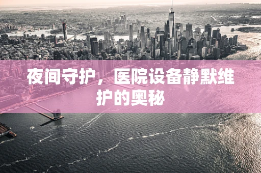 夜间守护，医院设备静默维护的奥秘
