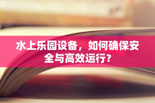 水上乐园设备，如何确保安全与高效运行？