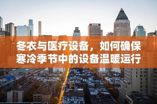 冬衣与医疗设备，如何确保寒冷季节中的设备温暖运行？