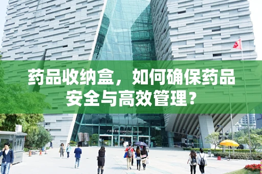 药品收纳盒，如何确保药品安全与高效管理？