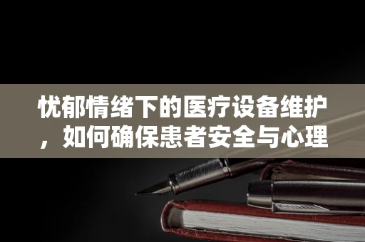 忧郁情绪下的医疗设备维护，如何确保患者安全与心理健康？