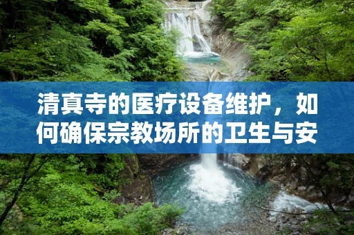 清真寺的医疗设备维护，如何确保宗教场所的卫生与安全？