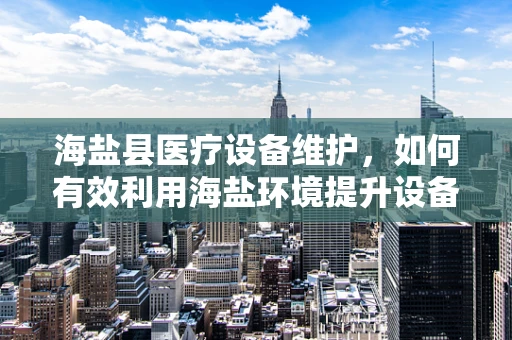 海盐县医疗设备维护，如何有效利用海盐环境提升设备防腐性能？