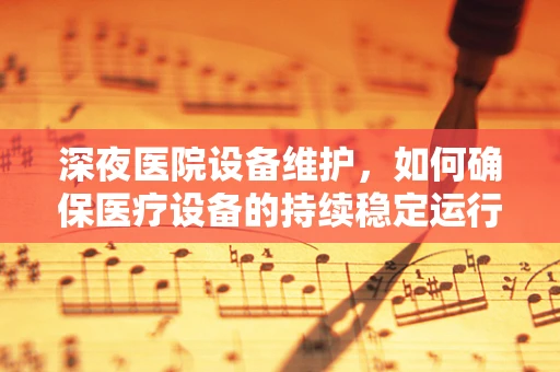 深夜医院设备维护，如何确保医疗设备的持续稳定运行？