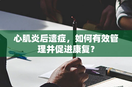 心肌炎后遗症，如何有效管理并促进康复？