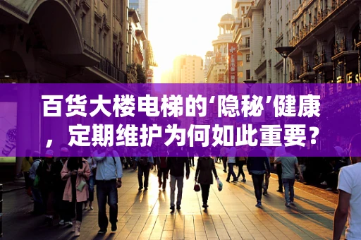 百货大楼电梯的‘隐秘’健康，定期维护为何如此重要？