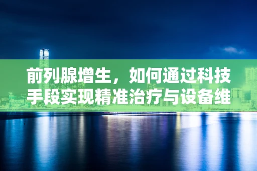 前列腺增生，如何通过科技手段实现精准治疗与设备维护？