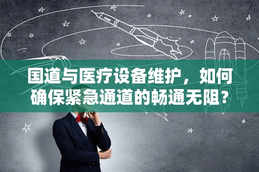 国道与医疗设备维护，如何确保紧急通道的畅通无阻？