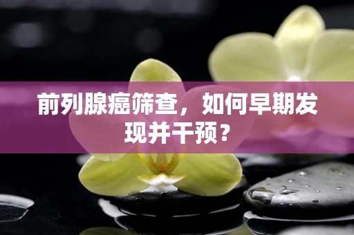 前列腺癌筛查，如何早期发现并干预？