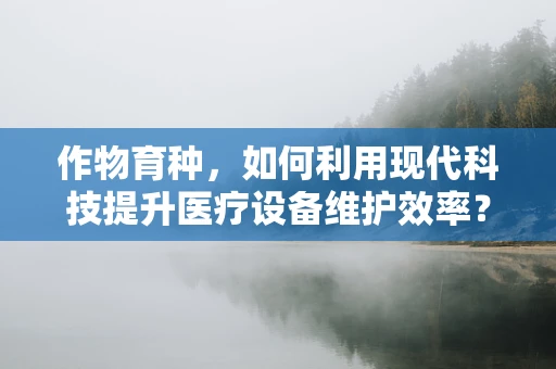 作物育种，如何利用现代科技提升医疗设备维护效率？