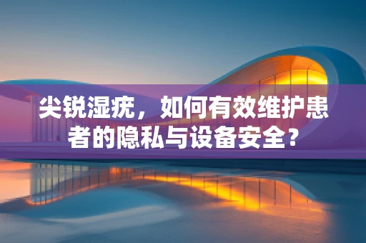 尖锐湿疣，如何有效维护患者的隐私与设备安全？