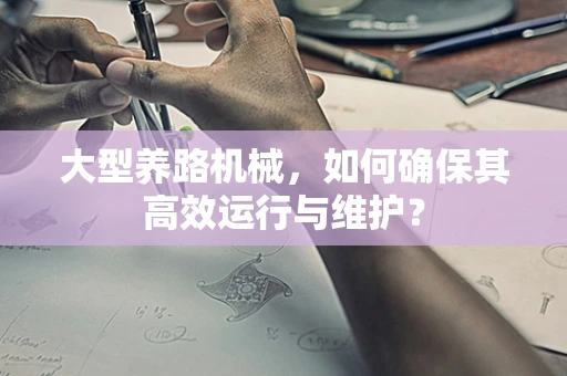 大型养路机械，如何确保其高效运行与维护？