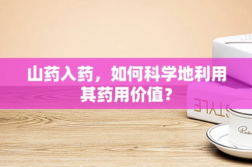 山药入药，如何科学地利用其药用价值？