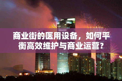 商业街的医用设备，如何平衡高效维护与商业运营？