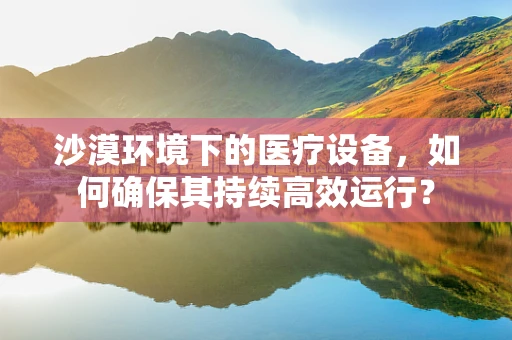 沙漠环境下的医疗设备，如何确保其持续高效运行？