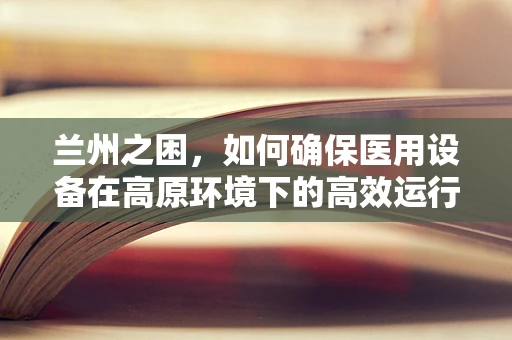 兰州之困，如何确保医用设备在高原环境下的高效运行？