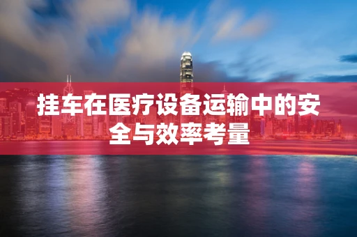 挂车在医疗设备运输中的安全与效率考量