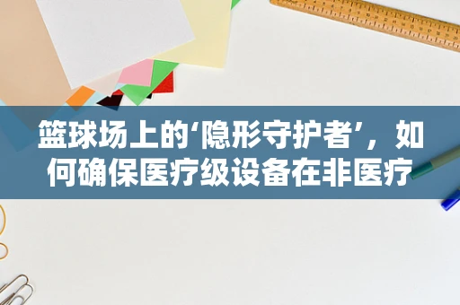 篮球场上的‘隐形守护者’，如何确保医疗级设备在非医疗环境中的安全运行？