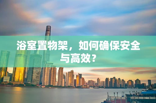 浴室置物架，如何确保安全与高效？