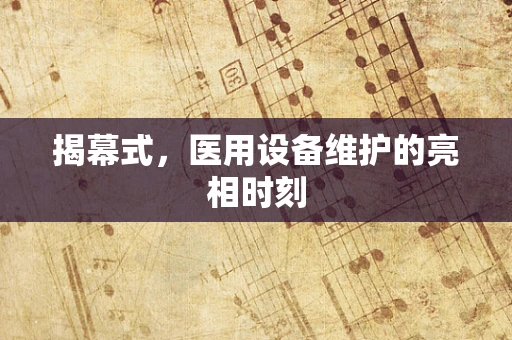 揭幕式，医用设备维护的亮相时刻