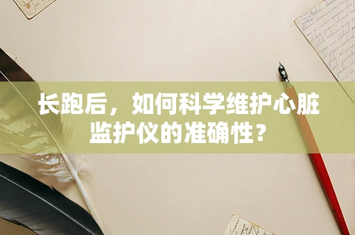 长跑后，如何科学维护心脏监护仪的准确性？