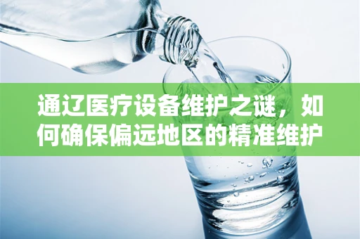 通辽医疗设备维护之谜，如何确保偏远地区的精准维护？
